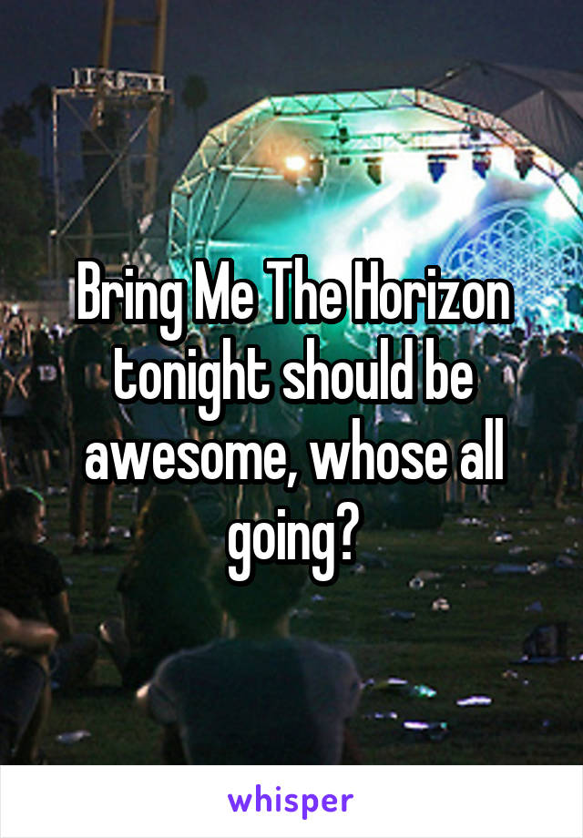 Bring Me The Horizon tonight should be awesome, whose all going?