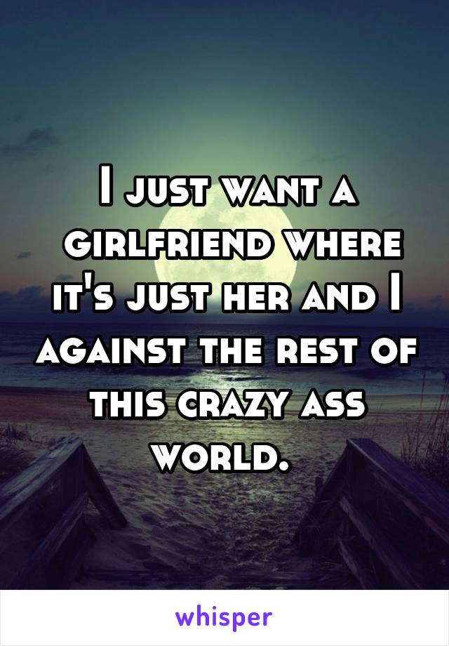 I just want a
 girlfriend where it's just her and I against the rest of this crazy ass world. 