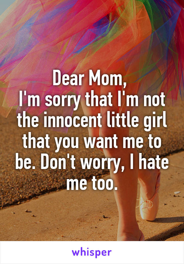 Dear Mom, 
I'm sorry that I'm not the innocent little girl that you want me to be. Don't worry, I hate me too.