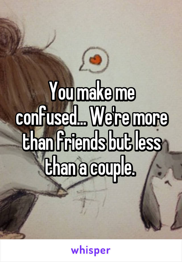 You make me confused... We're more than friends but less than a couple. 