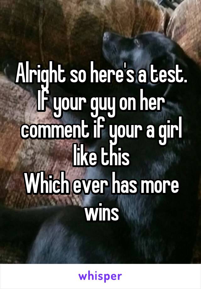 Alright so here's a test. If your guy on her comment if your a girl like this
Which ever has more wins