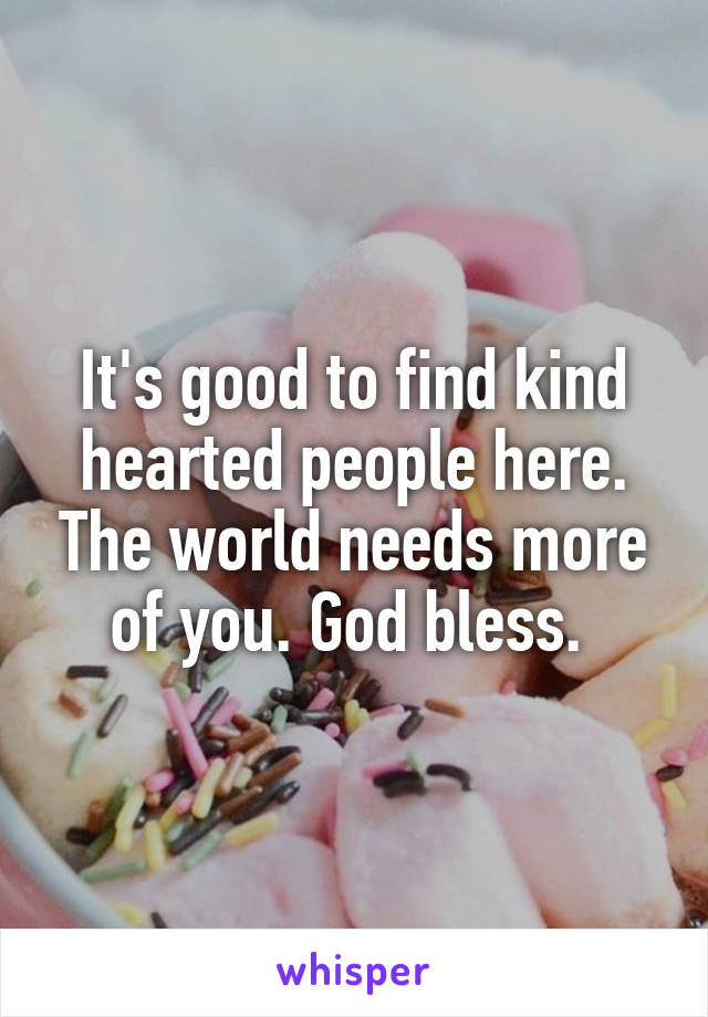 It's good to find kind hearted people here. The world needs more of you. God bless. 