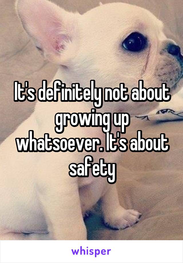 It's definitely not about growing up whatsoever. It's about safety