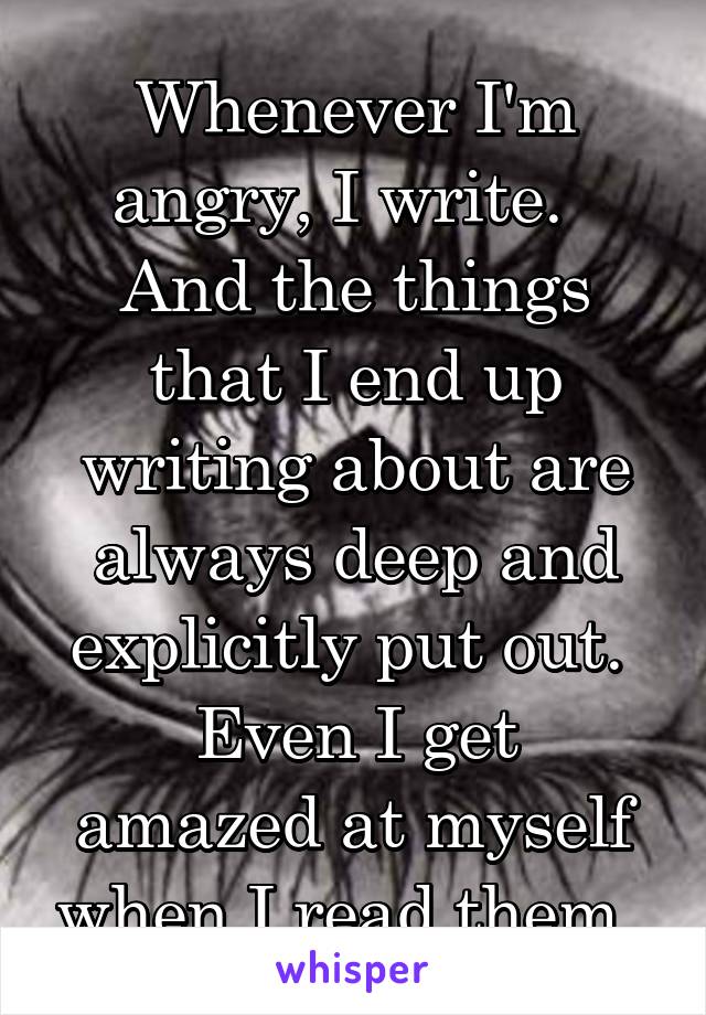 Whenever I'm angry, I write.  
And the things that I end up writing about are always deep and explicitly put out. 
Even I get amazed at myself when I read them. 