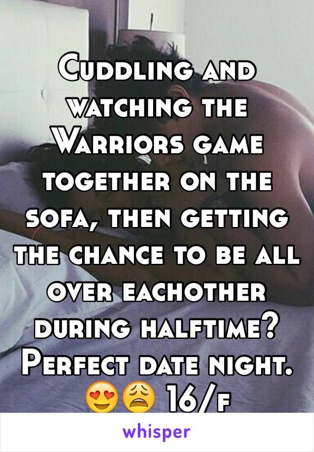 Cuddling and watching the Warriors game  together on the sofa, then getting the chance to be all over eachother during halftime? Perfect date night. 
😍😩 16/f