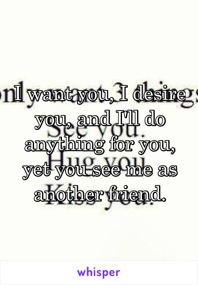 I want you, I desire you, and I'll do anything for you, yet you see me as another friend.