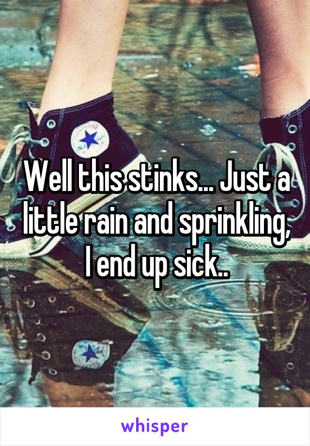 Well this stinks... Just a little rain and sprinkling, I end up sick..