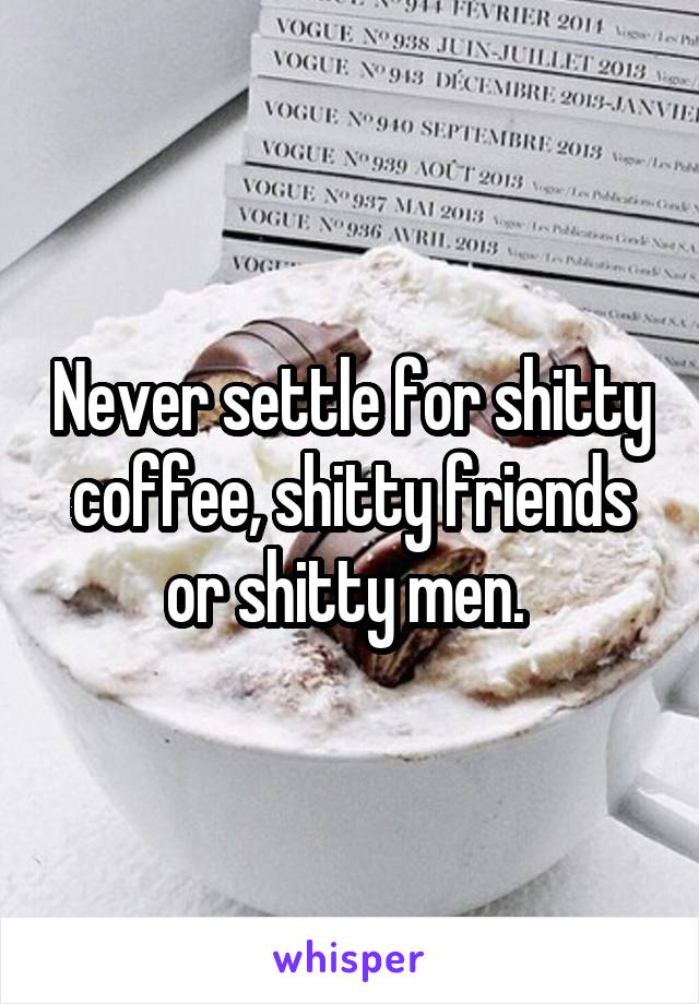 Never settle for shitty coffee, shitty friends or shitty men. 