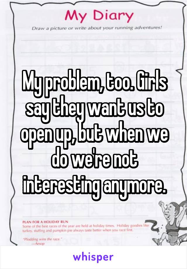 My problem, too. Girls say they want us to open up, but when we do we're not interesting anymore.