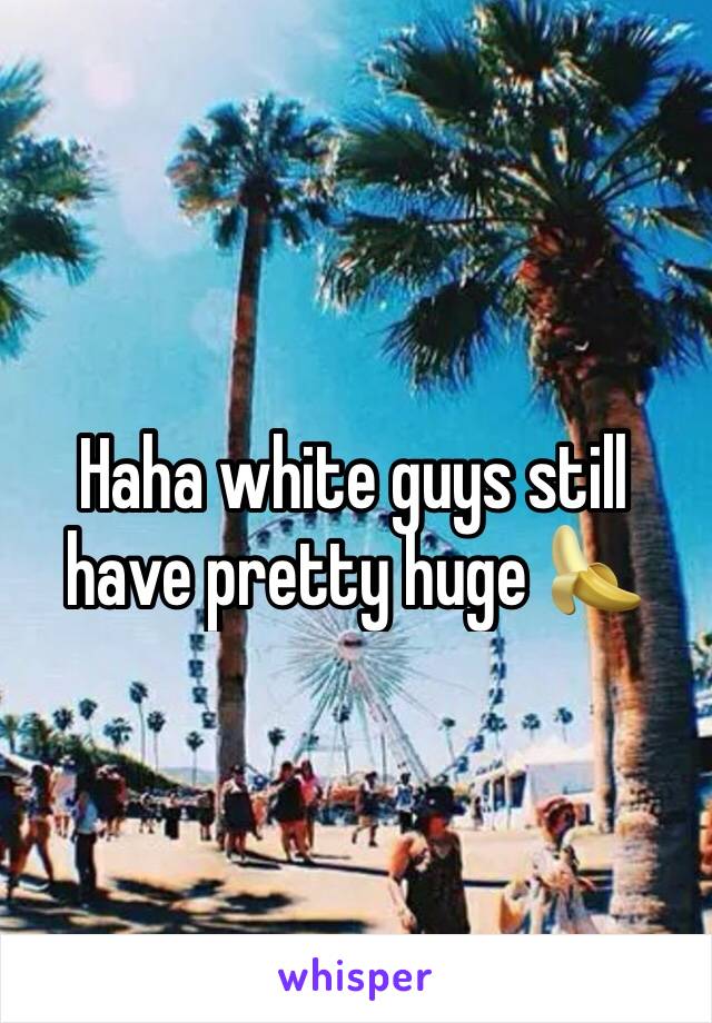 Haha white guys still have pretty huge 🍌