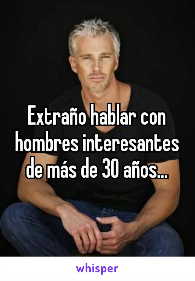 Extraño hablar con hombres interesantes de más de 30 años...