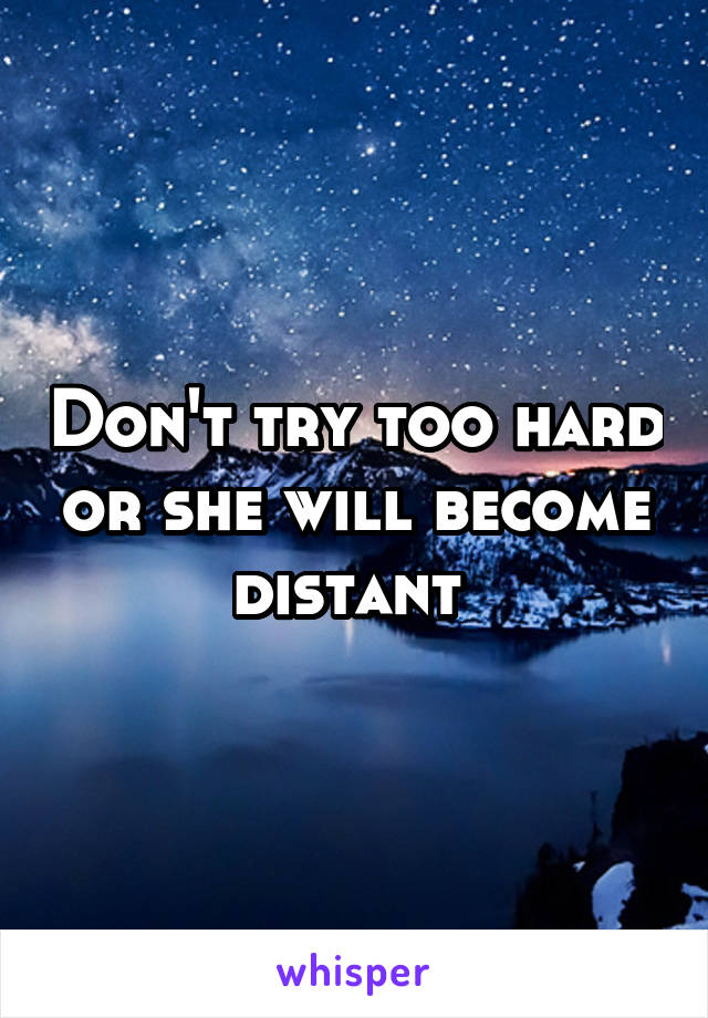 Don't try too hard or she will become distant 