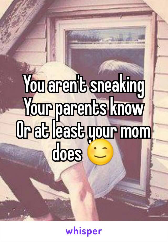 You aren't sneaking
Your parents know
Or at least your mom does 😉