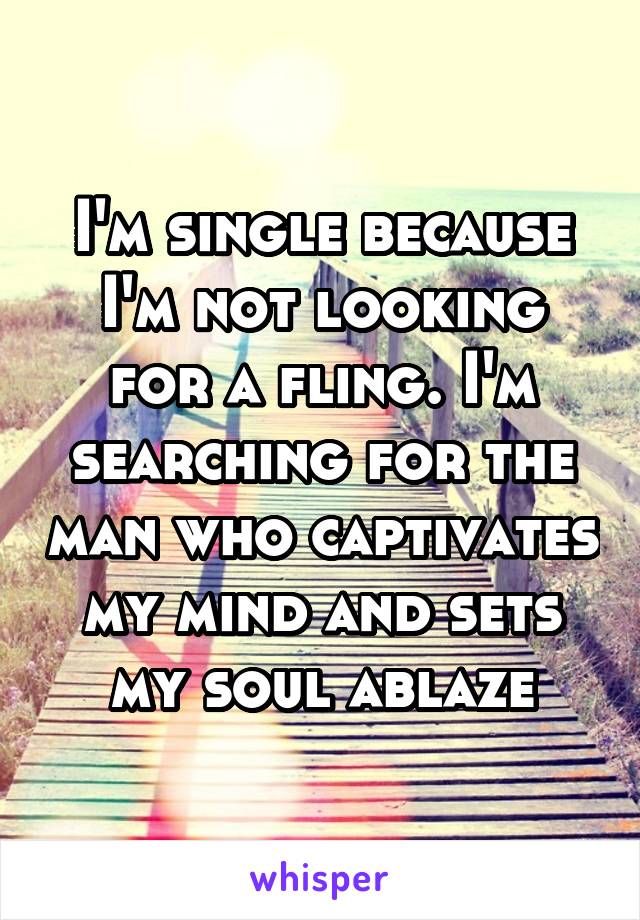 I'm single because I'm not looking for a fling. I'm searching for the man who captivates my mind and sets my soul ablaze