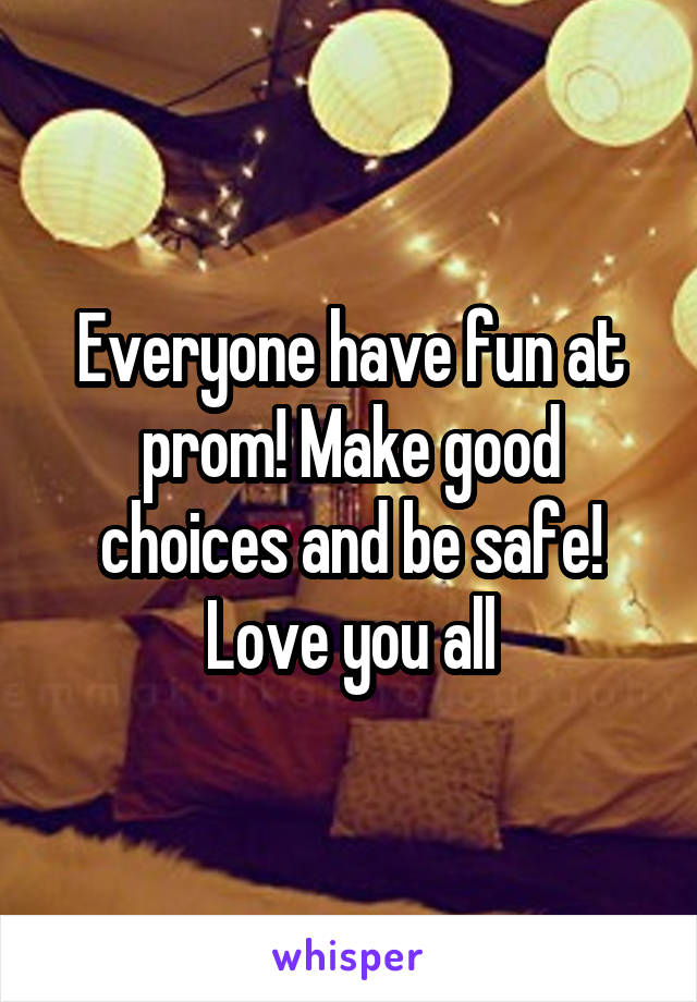 Everyone have fun at prom! Make good choices and be safe! Love you all