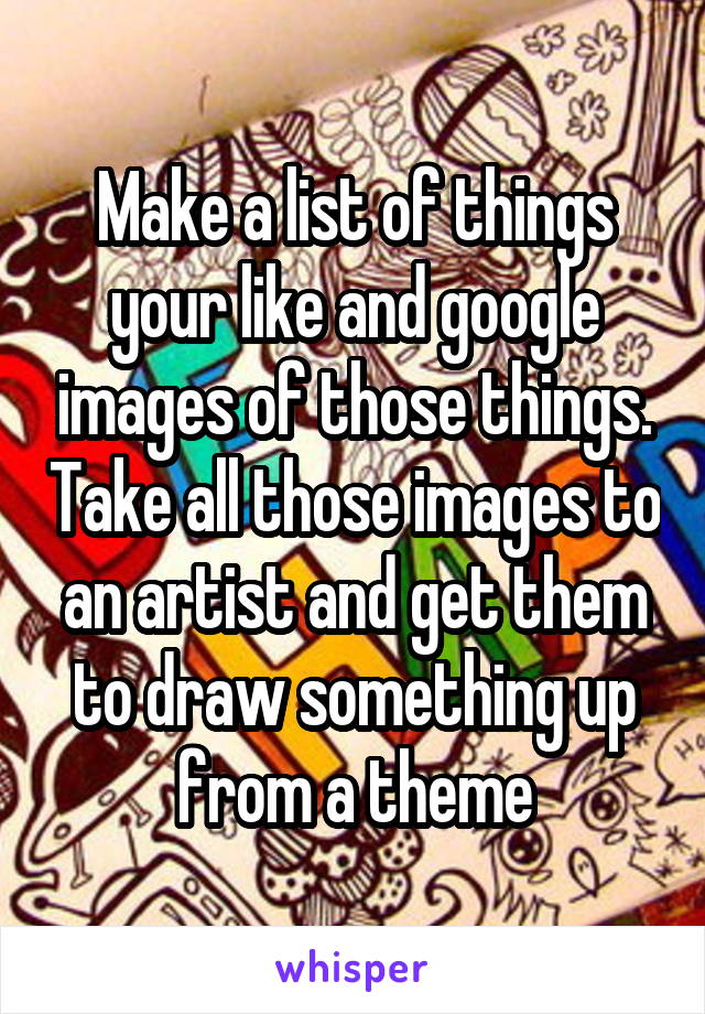 Make a list of things your like and google images of those things. Take all those images to an artist and get them to draw something up from a theme