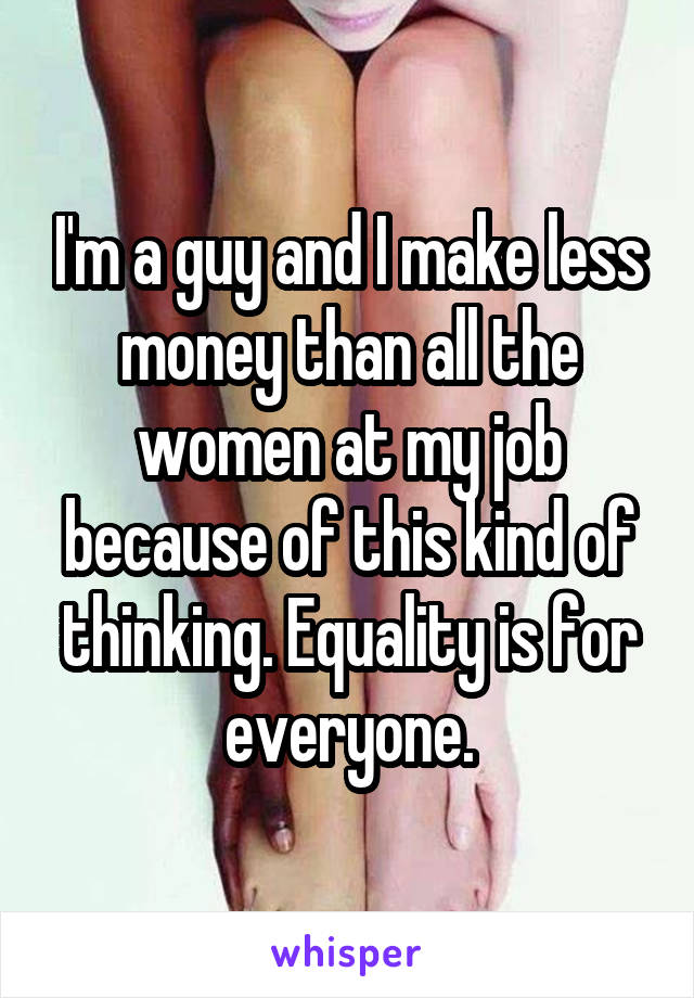 I'm a guy and I make less money than all the women at my job because of this kind of thinking. Equality is for everyone.