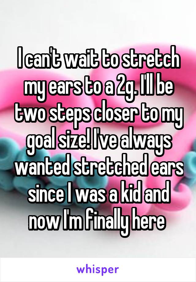 I can't wait to stretch my ears to a 2g. I'll be two steps closer to my goal size! I've always wanted stretched ears since I was a kid and now I'm finally here 