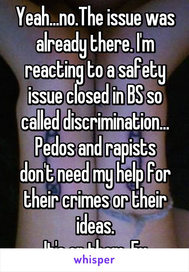 Yeah...no.The issue was already there. I'm reacting to a safety issue closed in BS so called discrimination...
Pedos and rapists don't need my help for their crimes or their ideas.
It's on them. Fu