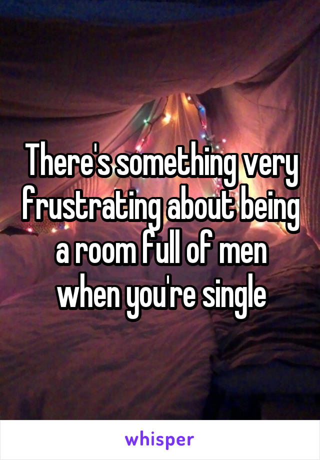 There's something very frustrating about being a room full of men when you're single