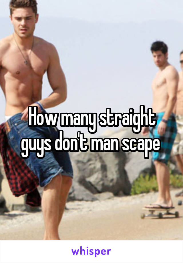 How many straight guys don't man scape 