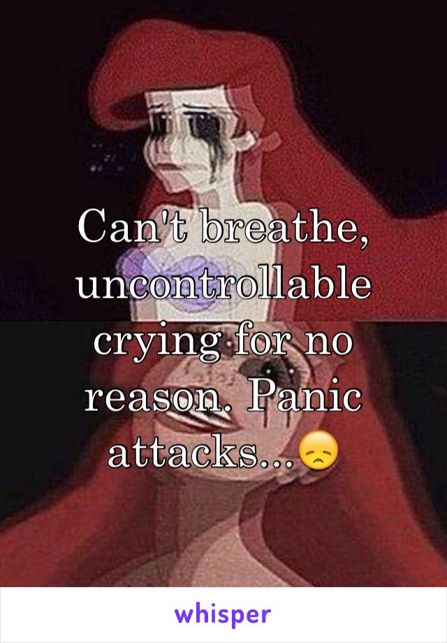 Can't breathe, uncontrollable crying for no reason. Panic attacks...😞 