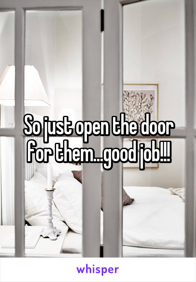 So just open the door for them...good job!!!