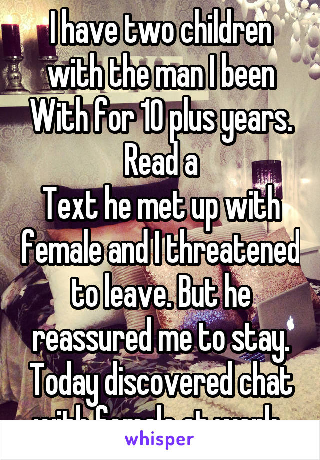 I have two children with the man I been
With for 10 plus years. Read a
Text he met up with female and I threatened to leave. But he reassured me to stay. Today discovered chat with female at work. 