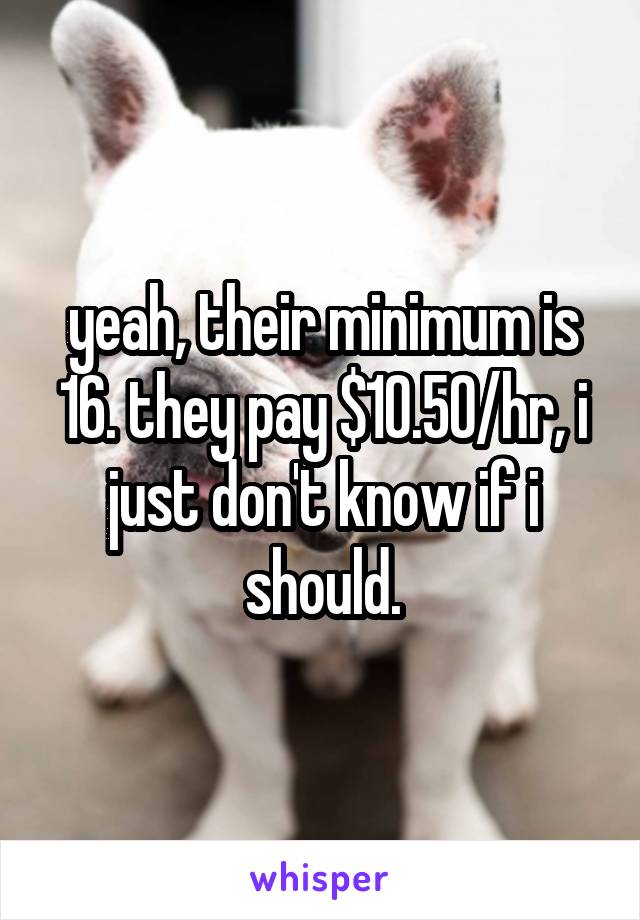 yeah, their minimum is 16. they pay $10.50/hr, i just don't know if i should.