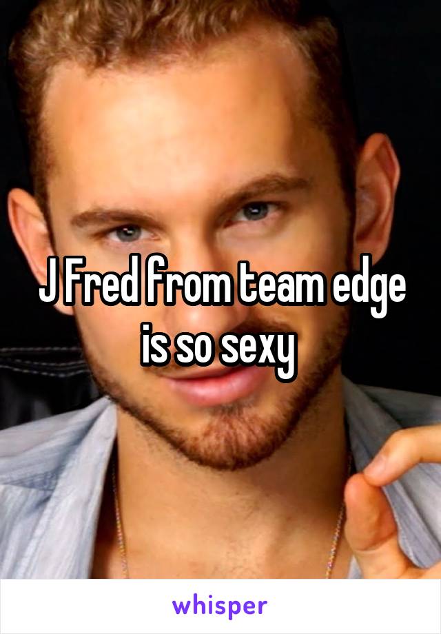 J Fred from team edge is so sexy 