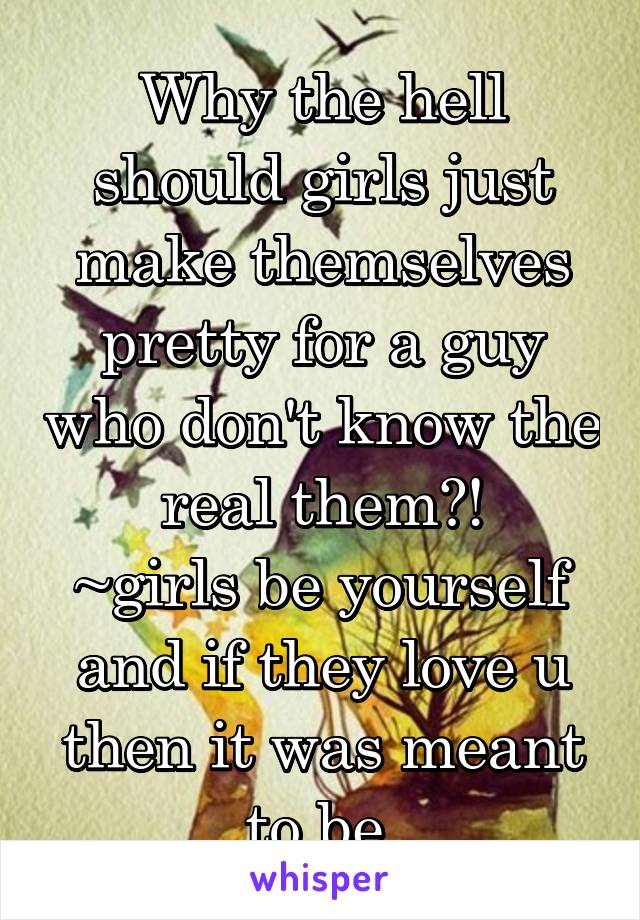 Why the hell should girls just make themselves pretty for a guy who don't know the real them?!
~girls be yourself and if they love u then it was meant to be.