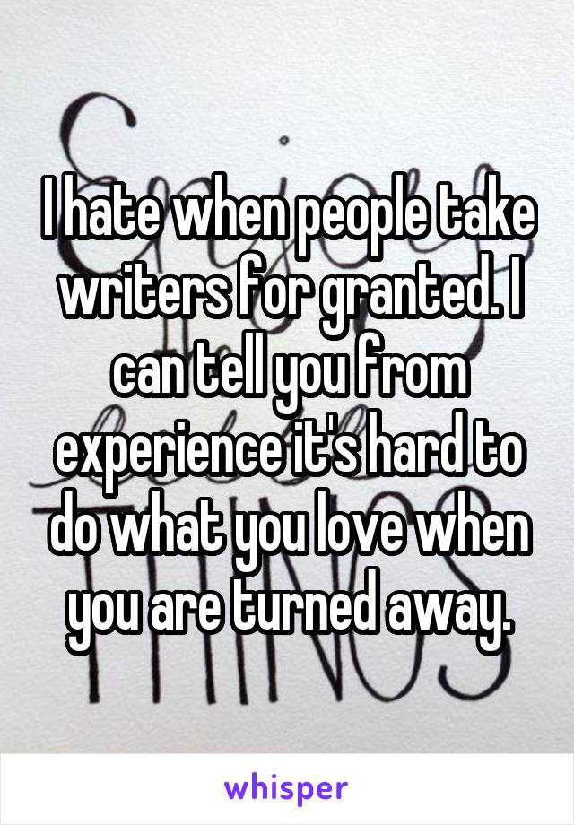 I hate when people take writers for granted. I can tell you from experience it's hard to do what you love when you are turned away.