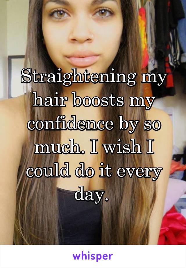 Straightening my hair boosts my confidence by so much. I wish I could do it every day. 