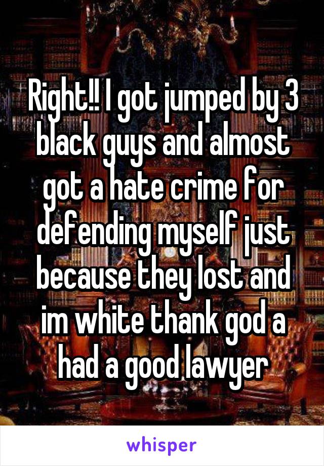 Right!! I got jumped by 3 black guys and almost got a hate crime for defending myself just because they lost and im white thank god a had a good lawyer