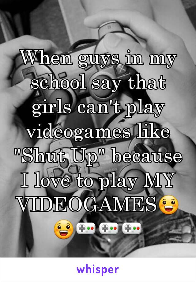 When guys in my school say that girls can't play videogames like "Shut Up" because I love to play MY VIDEOGAMES😀😀🎮🎮🎮