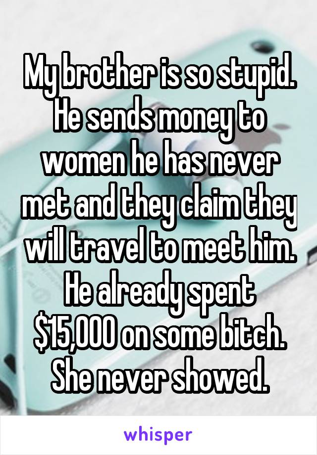 My brother is so stupid.
He sends money to women he has never met and they claim they will travel to meet him.
He already spent $15,000 on some bitch.
She never showed.