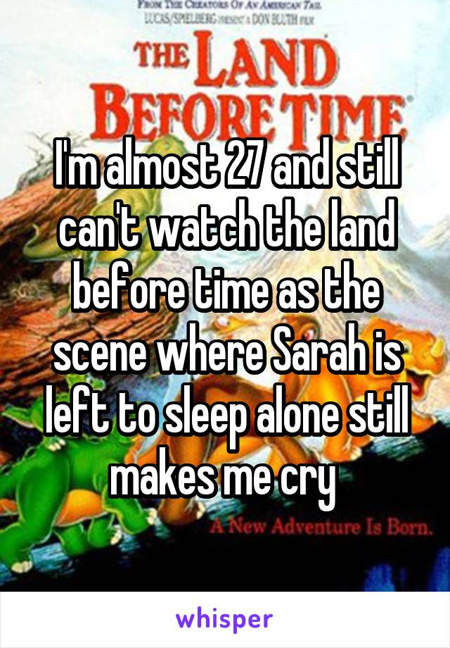 I'm almost 27 and still can't watch the land before time as the scene where Sarah is left to sleep alone still makes me cry 