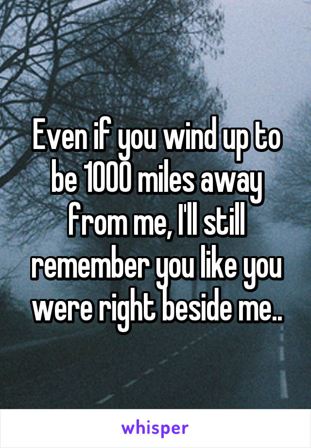 Even if you wind up to be 1000 miles away from me, I'll still remember you like you were right beside me..