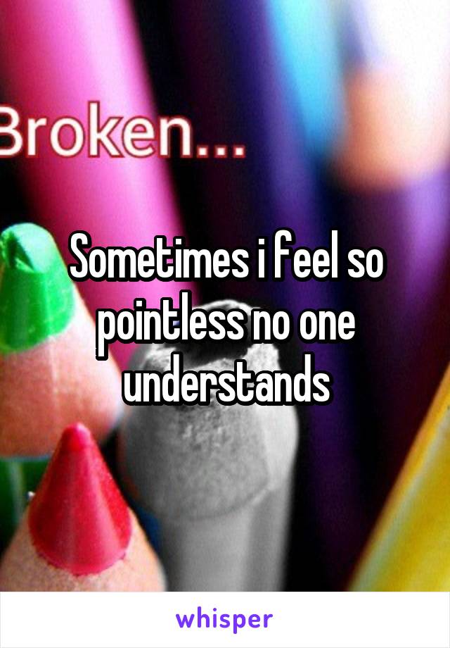 Sometimes i feel so pointless no one understands