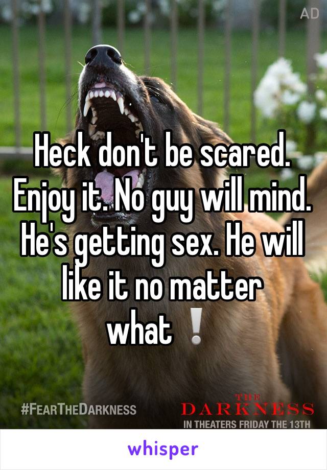 Heck don't be scared. Enjoy it. No guy will mind. He's getting sex. He will like it no matter what❕