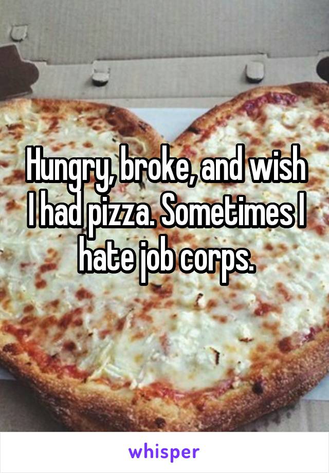 Hungry, broke, and wish I had pizza. Sometimes I hate job corps.
