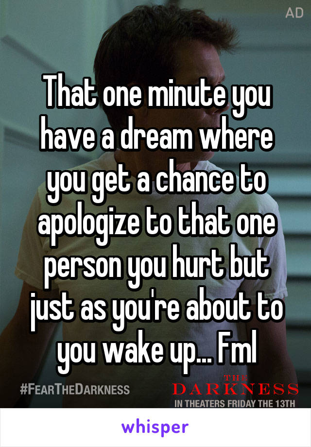 That one minute you have a dream where you get a chance to apologize to that one person you hurt but just as you're about to you wake up... Fml