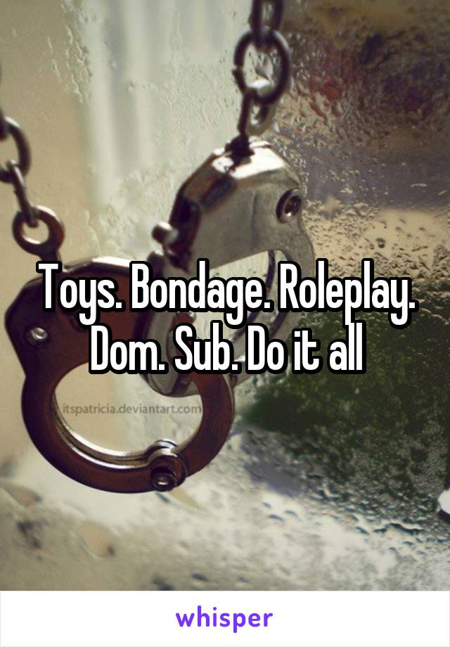 Toys. Bondage. Roleplay. Dom. Sub. Do it all