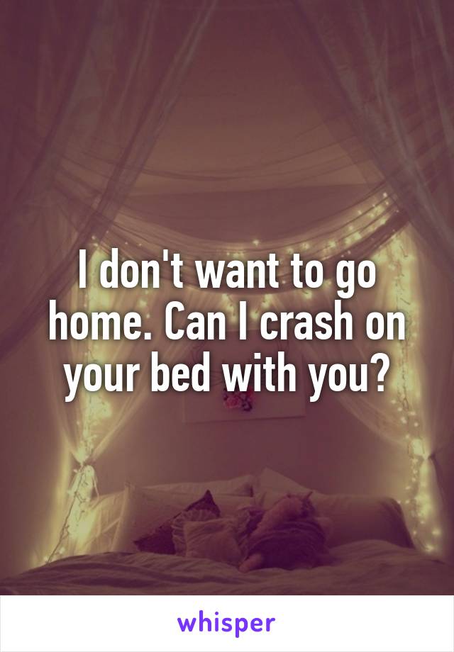 I don't want to go home. Can I crash on your bed with you?