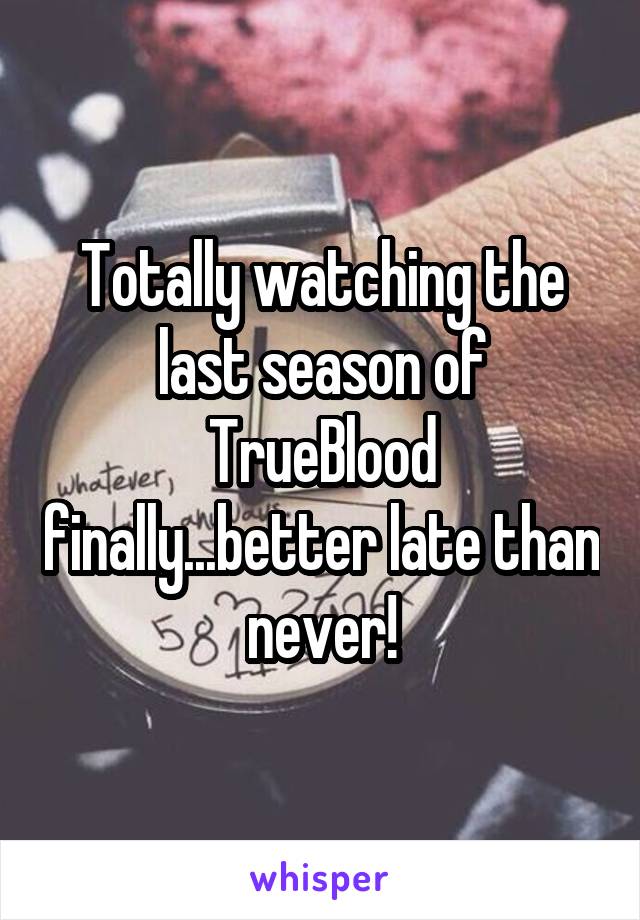 Totally watching the last season of TrueBlood finally...better late than never!