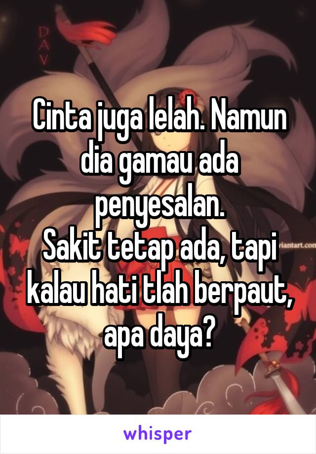 Cinta juga lelah. Namun dia gamau ada penyesalan.
Sakit tetap ada, tapi kalau hati tlah berpaut, apa daya?