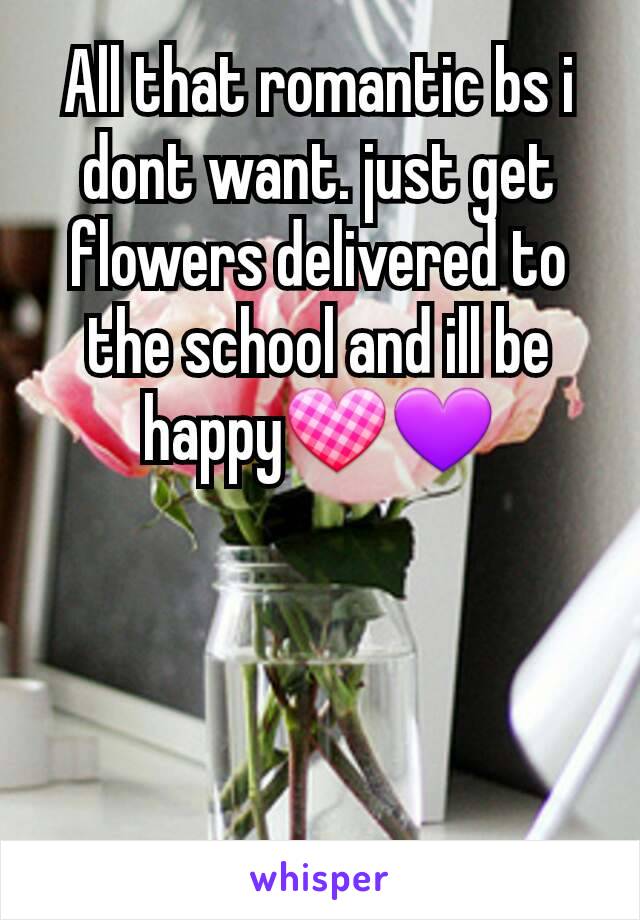 All that romantic bs i dont want. just get  flowers delivered to the school and ill be happy💟💜