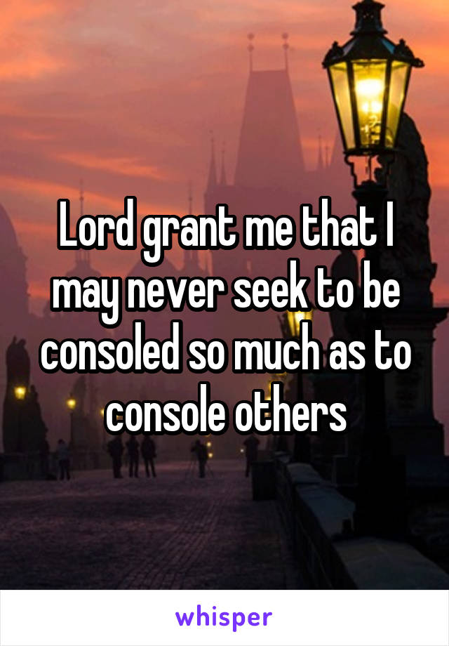 Lord grant me that I may never seek to be consoled so much as to console others