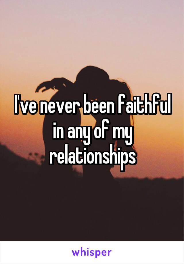 I've never been faithful in any of my relationships