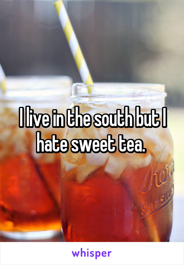 I live in the south but I hate sweet tea. 